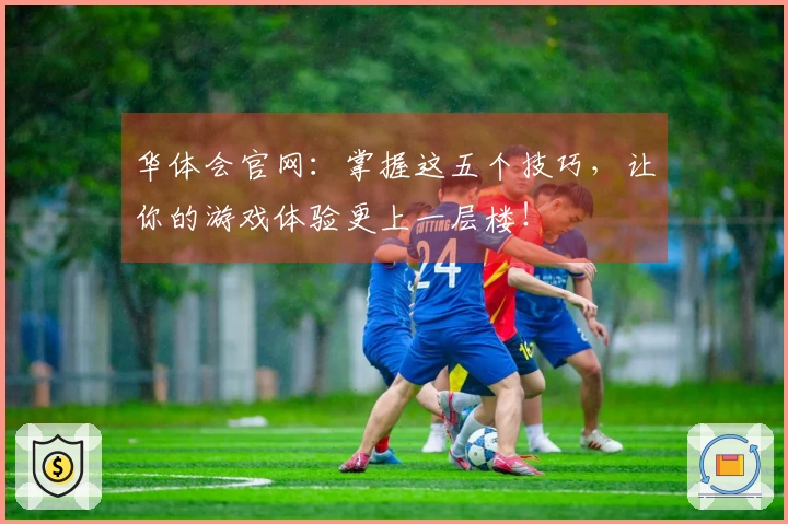华体会官网：掌握这五个技巧，让你的游戏体验更上一层楼！