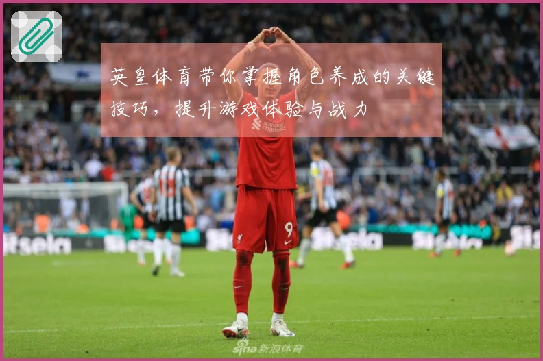 英皇体育带你掌握角色养成的关键技巧，提升游戏体验与战力