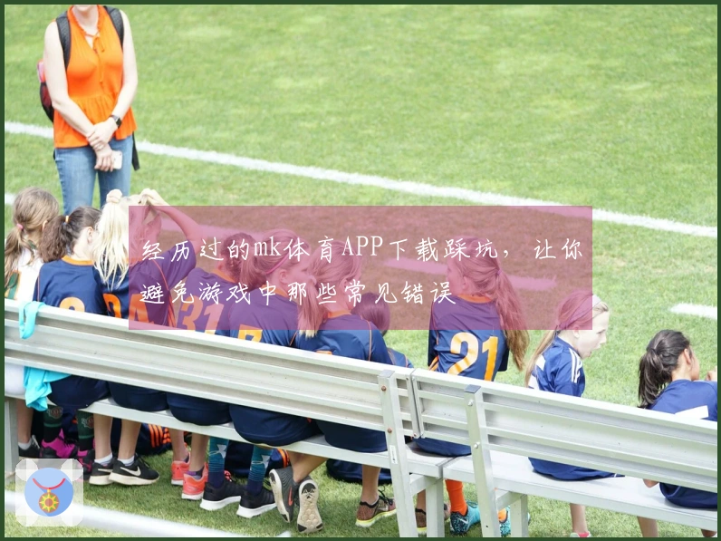 经历过的mk体育APP下载踩坑，让你避免游戏中那些常见错误