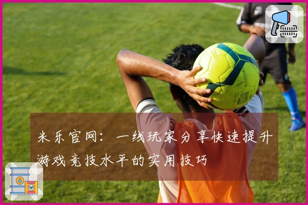 米乐官网：一线玩家分享快速提升游戏竞技水平的实用技巧