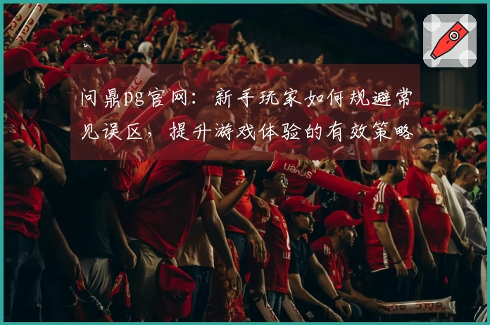 问鼎pg官网：新手玩家如何规避常见误区，提升游戏体验的有效策略