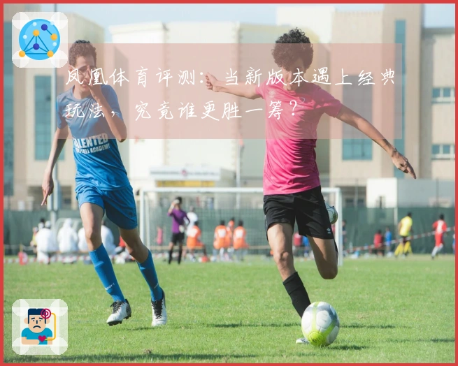 凤凰体育评测：当新版本遇上经典玩法，究竟谁更胜一筹？