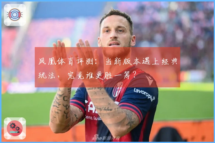 凤凰体育评测：当新版本遇上经典玩法，究竟谁更胜一筹？