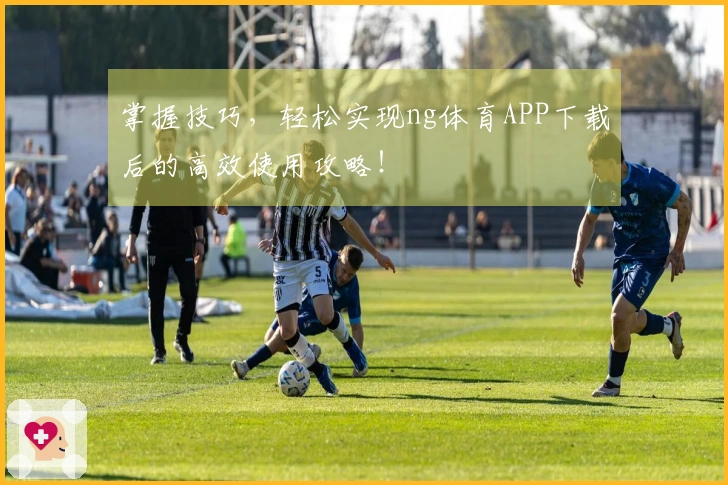 掌握技巧，轻松实现ng体育APP下载后的高效使用攻略！