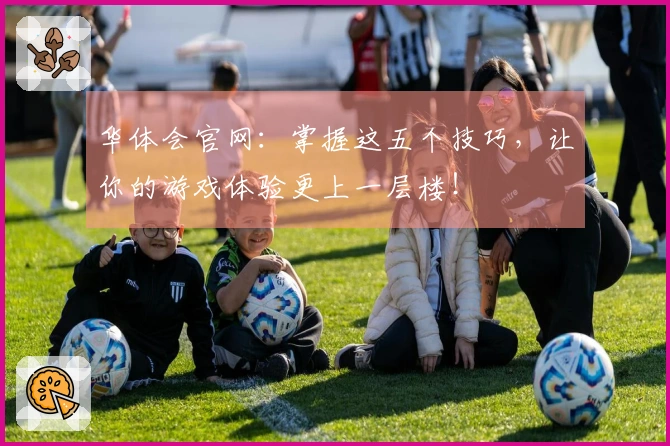华体会官网：掌握这五个技巧，让你的游戏体验更上一层楼！