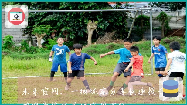 米乐官网：一线玩家分享快速提升游戏竞技水平的实用技巧