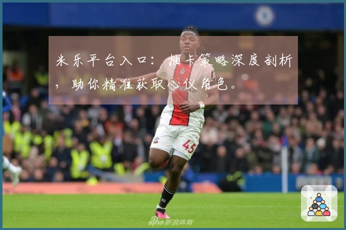 米乐平台入口：抽卡策略深度剖析，助你精准获取心仪角色。